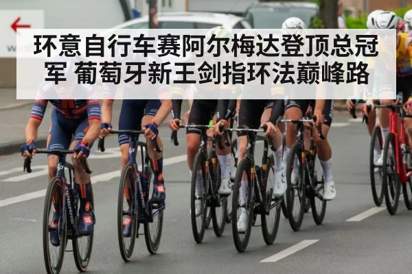 环意自行车赛阿尔梅达登顶总冠军 葡萄牙新王剑指环法巅峰路