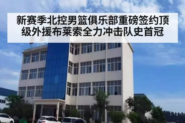 新赛季北控男篮俱乐部重磅签约顶级外援布莱索全力冲击队史首冠