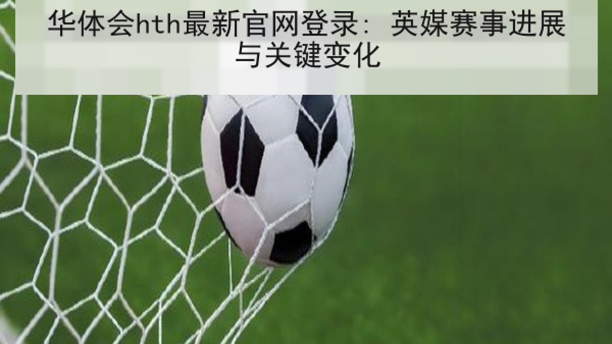 华体会hth最新官网登录: 英媒赛事进展与关键变化 华体会hth最新官网登录: 英媒赛事进展与关键变化