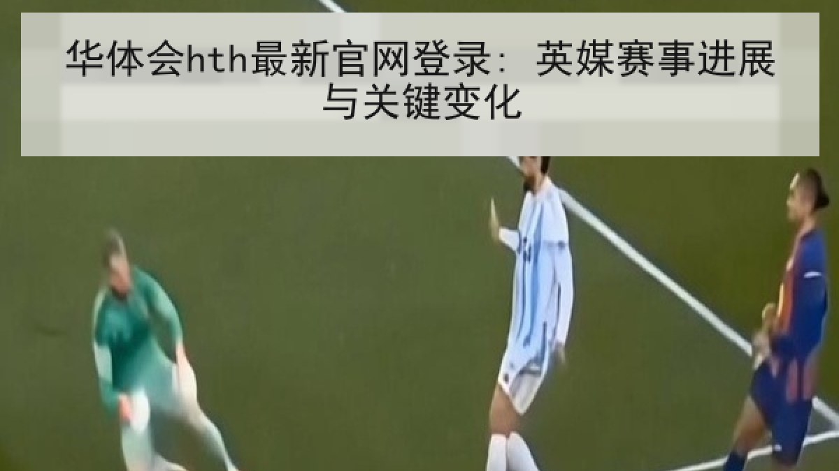 华体会hth最新官网登录: 英媒赛事进展与关键变化 华体会hth最新官网登录: 英媒赛事进展与关键变化