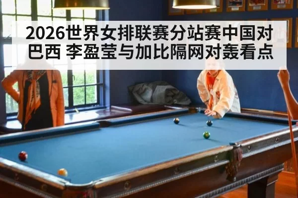 2026世界女排联赛分站赛中国对巴西 李盈莹与加比隔网对轰看点